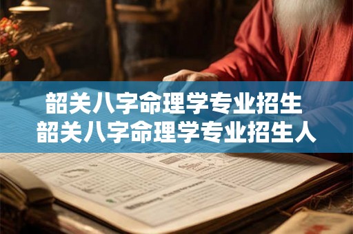 韶关八字命理学专业招生 韶关八字命理学专业招生人数 韶关八字命理学专业招生 韶关八字命理学专业招生人数