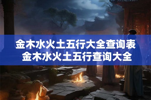 金木水火土五行大全查询表 金木水火土五行查询大全 金木水火土五行大全查询表 金木水火土五行查询大全