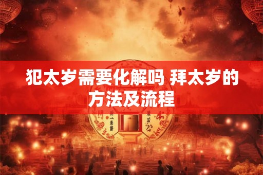 犯太岁需要化解吗 拜太岁的方法及流程 犯太岁需要化解吗 拜太岁的方法及流程