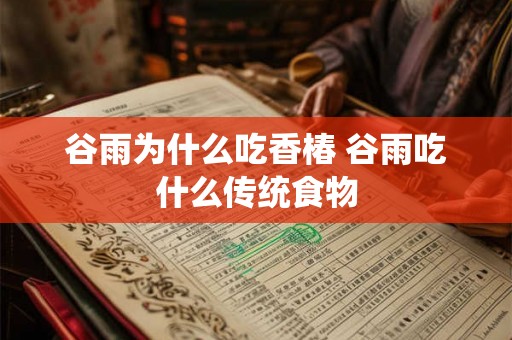 谷雨为什么吃香椿 谷雨吃什么传统食物 谷雨为什么吃香椿 谷雨吃什么传统食物