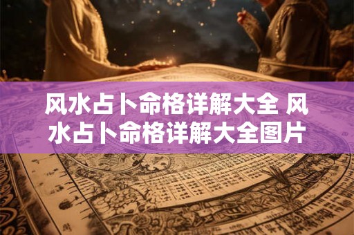 风水占卜命格详解大全 风水占卜命格详解大全图片 风水占卜命格详解大全 风水占卜命格详解大全图片