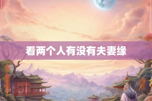 看两个人有没有夫妻缘 看两个人有没有夫妻缘