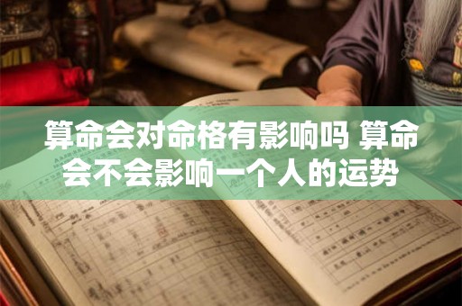 算命会对命格有影响吗 算命会不会影响一个人的运势 算命会对命格有影响吗 算命会不会影响一个人的运势