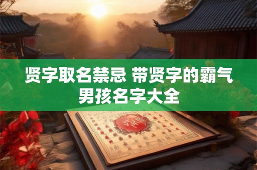 贤字取名禁忌 带贤字的霸气男孩名字大全 贤字取名禁忌 带贤字的霸气男孩名字大全