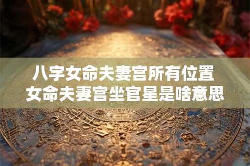 八字女命夫妻宫所有位置 女命夫妻宫坐官星是啥意思 八字女命夫妻宫所有位置 女命夫妻宫坐官星是啥意思