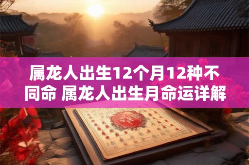 属龙人出生12个月12种不同命 属龙人出生月命运详解 属龙人出生12个月12种不同命 属龙人出生月命运详解