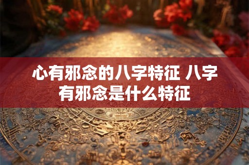 心有邪念的八字特征 八字有邪念是什么特征