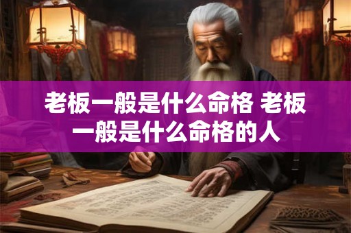 老板一般是什么命格 老板一般是什么命格的人 老板一般是什么命格 老板一般是什么命格的人