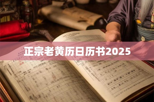 正宗老黄历日历书2025 正宗老黄历日历书2025