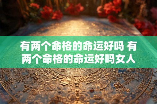 有两个命格的命运好吗 有两个命格的命运好吗女人 有两个命格的命运好吗 有两个命格的命运好吗女人