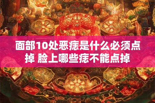 面部10处恶痣是什么必须点掉 脸上哪些痣不能点掉 面部10处恶痣是什么必须点掉 脸上哪些痣不能点掉