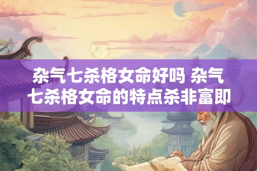杂气七杀格女命好吗 杂气七杀格女命的特点杀非富即贵 杂气七杀格女命好吗 杂气七杀格女命的特点杀非富即贵