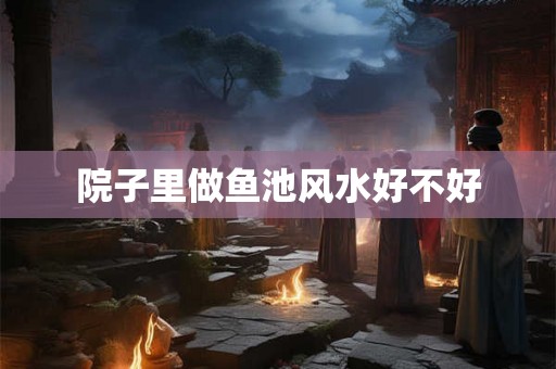 院子里做鱼池风水好不好 院子里做鱼池风水好不好