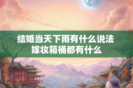 结婚当天下雨有什么说法 嫁妆箱桶都有什么 结婚当天下雨有什么说法 嫁妆箱桶都有什么