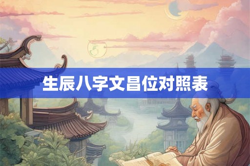 生辰八字文昌位对照表 生辰八字文昌位对照表