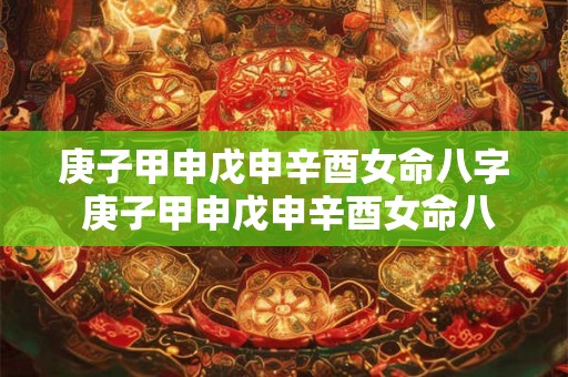 庚子甲申戊申辛酉女命八字 庚子甲申戊申辛酉女命八字详解 庚子甲申戊申辛酉女命八字 庚子甲申戊申辛酉女命八字详解