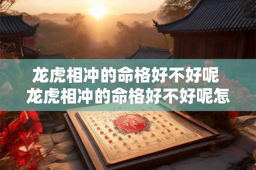 龙虎相冲的命格好不好呢 龙虎相冲的命格好不好呢怎么看 龙虎相冲的命格好不好呢 龙虎相冲的命格好不好呢怎么看