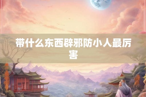 带什么东西辟邪防小人最厉害