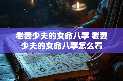 老妻少夫的女命八字 老妻少夫的女命八字怎么看 老妻少夫的女命八字 老妻少夫的女命八字怎么看