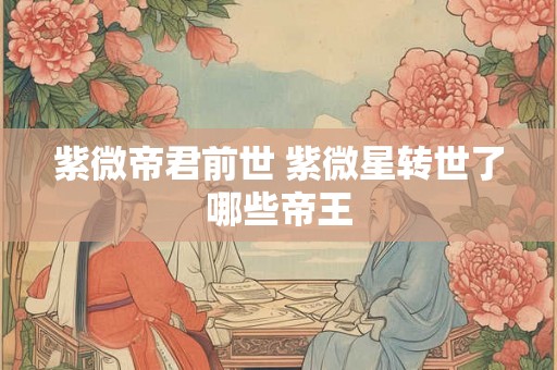 紫微帝君前世 紫微星转世了哪些帝王 紫微帝君前世 紫微星转世了哪些帝王