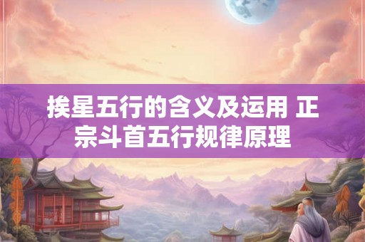 挨星五行的含义及运用 正宗斗首五行规律原理 挨星五行的含义及运用 正宗斗首五行规律原理