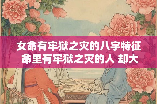女命有牢狱之灾的八字特征 命里有牢狱之灾的人 却大富大贵 女命有牢狱之灾的八字特征 命里有牢狱之灾的人 却大富大贵