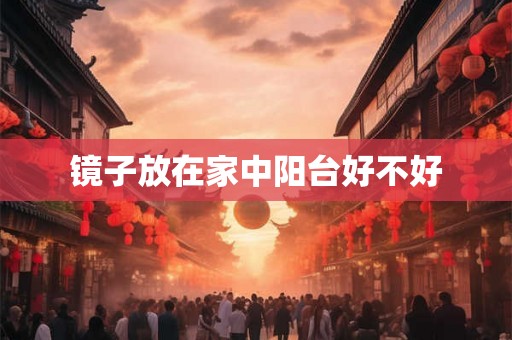镜子放在家中阳台好不好 镜子放在家中阳台好不好