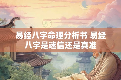 易经八字命理分析书 易经八字是迷信还是真准 易经八字命理分析书 易经八字是迷信还是真准