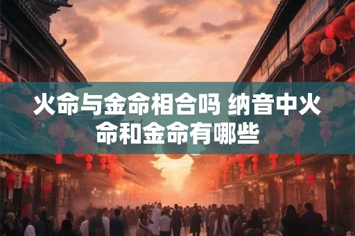 火命与金命相合吗 纳音中火命和金命有哪些 火命与金命相合吗 纳音中火命和金命有哪些