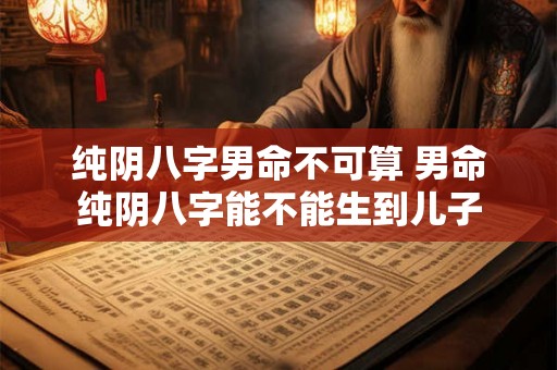 纯阴八字男命不可算 男命纯阴八字能不能生到儿子 纯阴八字男命不可算 男命纯阴八字能不能生到儿子