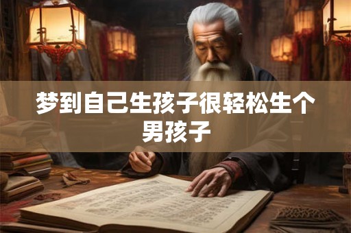 梦到自己生孩子很轻松生个男孩子 梦到自己生孩子很轻松生个男孩子