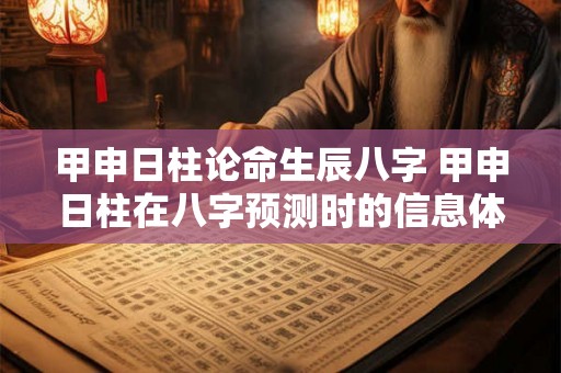 甲申日柱论命生辰八字 甲申日柱在八字预测时的信息体现 甲申日柱论命生辰八字 甲申日柱在八字预测时的信息体现