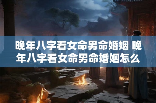 晚年八字看女命男命婚姻 晚年八字看女命男命婚姻怎么样