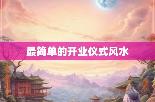 最简单的开业仪式风水 最简单的开业仪式风水