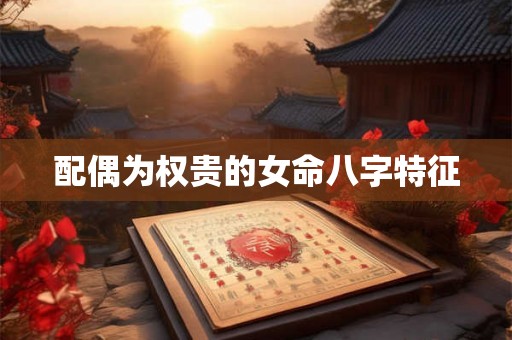 配偶为权贵的女命八字特征 配偶为权贵的女命八字特征