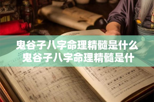 鬼谷子八字命理精髓是什么 鬼谷子八字命理精髓是什么样的