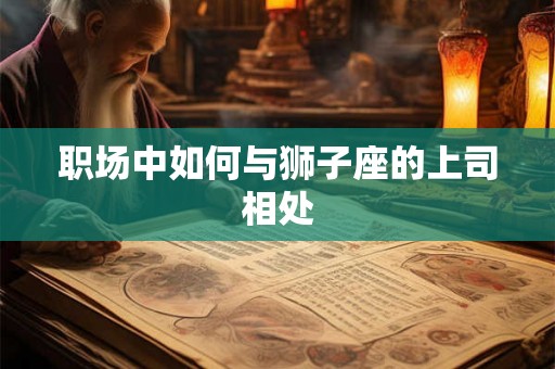 职场中如何与狮子座的上司相处 职场中如何与狮子座的上司相处