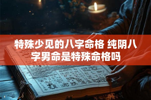 特殊少见的八字命格 纯阴八字男命是特殊命格吗 特殊少见的八字命格 纯阴八字男命是特殊命格吗