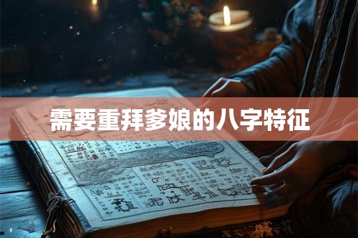 需要重拜爹娘的八字特征 需要重拜爹娘的八字特征