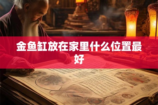 金鱼缸放在家里什么位置最好 金鱼缸放在家里什么位置最好