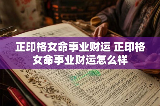 正印格女命事业财运 正印格女命事业财运怎么样 正印格女命事业财运 正印格女命事业财运怎么样