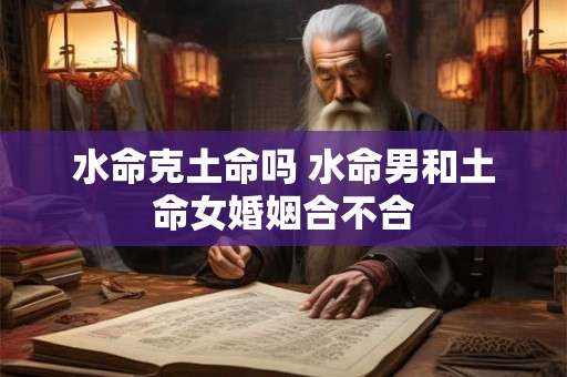 水命克土命吗 水命男和土命女婚姻合不合