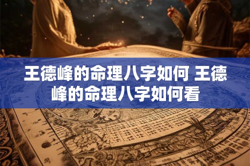 王德峰的命理八字如何 王德峰的命理八字如何看