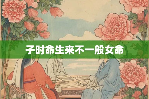 子时命生来不一般女命 子时命生来不一般女命
