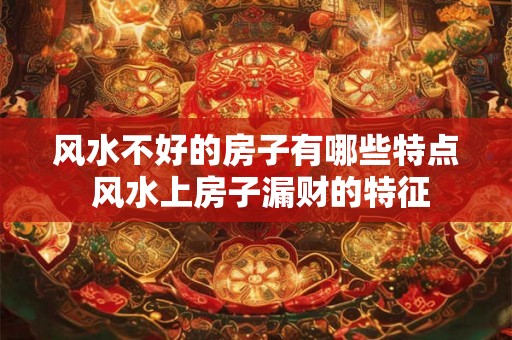 风水不好的房子有哪些特点 风水上房子漏财的特征 风水不好的房子有哪些特点 风水上房子漏财的特征