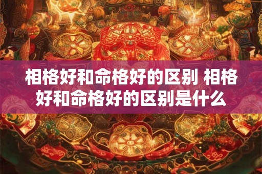 相格好和命格好的区别 相格好和命格好的区别是什么