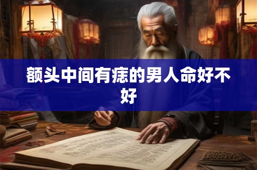 额头中间有痣的男人命好不好 额头中间有痣的男人命好不好