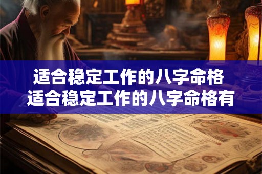 适合稳定工作的八字命格 适合稳定工作的八字命格有哪些 适合稳定工作的八字命格 适合稳定工作的八字命格有哪些
