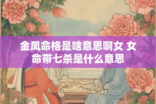 金凤命格是啥意思啊女 女命带七杀是什么意思