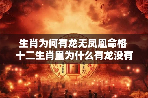 生肖为何有龙无凤凰命格 十二生肖里为什么有龙没有凤凰